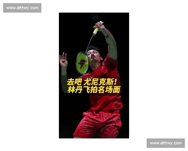 林丹巅峰对决阮天明回顾解析羽毛球历史经典瞬间与技战术较量 林丹巅峰对决阮天明回顾解析羽毛球历史经典瞬间与技战术较量
